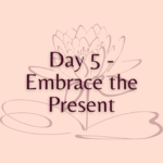 Day 5 - Embrace the Present